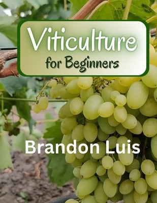 Viticulture for Beginners: Basics of viticulture, planting a vine, viticulture in organic and biodynamic methods, grapevine diseases, pests that by Luis, Brandon