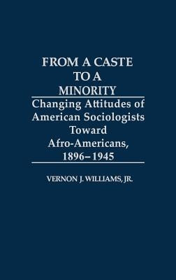 From a Caste to a Minority: Changing Attitudes of American Sociologists Toward Afro-Americans, 1896-1945 by Williams, Vernon J.