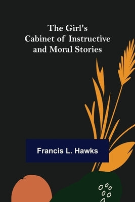 The Girl's Cabinet of Instructive and Moral Stories by L. Hawks, Francis