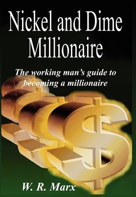 Nickel and Dime Millionaire: The working man's guide to becoming a millionaire by Marx, W. R.