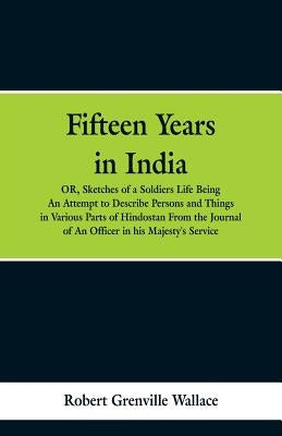 Fifteen Years in India: Or, Sketches of a Soldier's Life: Being an Attempt to Describe Persons and Things in Various Parts of Hindostan. from by Wallace, Robert Grenville
