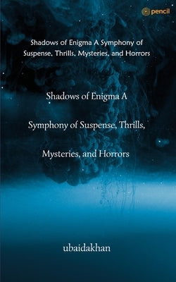 Shadows of Enigma A Symphony of Suspense, Thrills, Mysteries, and Horrors by Ubaidakhan