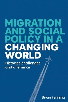 Migration and Social Policy in a Changing World: Histories, Challenges and Dilemmas by Fanning, Bryan