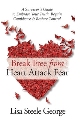Break Free from Heart Attack Fear: A Survivor's Guide to Embrace Your Truth, Regain Confidence, and Restore Control: A Survivor's Guide to by George, Lisa