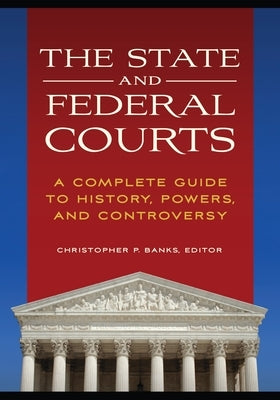 The State and Federal Courts: A Complete Guide to History, Powers, and Controversy by Banks, Christopher P.
