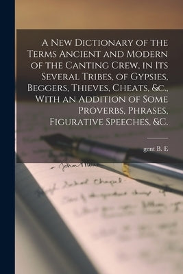 A new Dictionary of the Terms Ancient and Modern of the Canting Crew, in its Several Tribes, of Gypsies, Beggers, Thieves, Cheats, &c., With an Additi by B. E., Gent