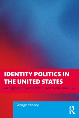 Identity Politics in the United States: An Exploration of Identity in Red, White, and Blue by Yancey, George