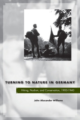 Turning to Nature in Germany: Hiking, Nudism, and Conservation, 1900-1940 by Williams, John Alexander