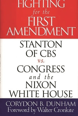 Fighting for the First Amendment: Stanton of CBS Vs. Congress and the Nixon White House by Dunham, Corydon B.