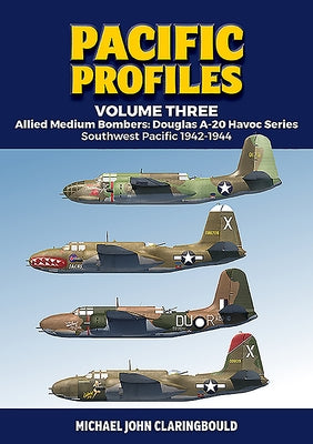 Pacific Profiles Volume 3: Allied Medium Bombers: Douglas A-20 Havoc Series: Southwest Pacific 1942-1944 by Claringbould, Michael