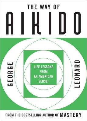 The Way of Aikido: Life Lessons from an American Sensei by Leonard, George