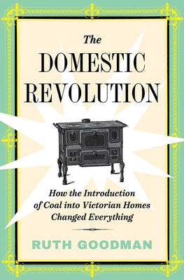 The Domestic Revolution: How the Introduction of Coal Into Victorian Homes Changed Everything by Goodman, Ruth