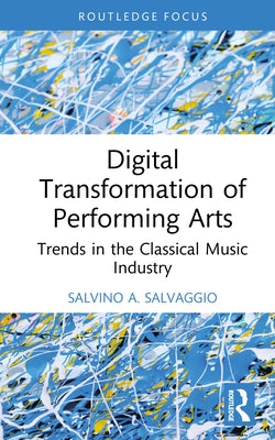 Digital Transformation of Performing Arts: Trends in the Classical Music Industry by Salvaggio, Salvino A.