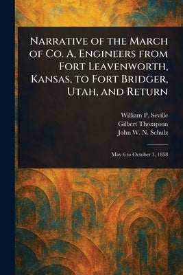 Narrative of the March of Co. A, Engineers From Fort Leavenworth, Kansas, to Fort Bridger, Utah, and Return by Seville, William P.