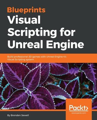 Blueprints Visual Scripting for Unreal Engine: Build professional 3D games with Unreal Engine 4's Visual Scripting system by Sewell, Brenden