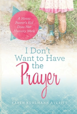 I Don't Want to Have the Prayer: A Messy Pastor's Kid Does Her Memory Work by Averitt, Karen Kuhlmann