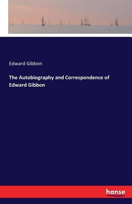 The Autobiography and Correspondence of Edward Gibbon by Gibbon, Edward