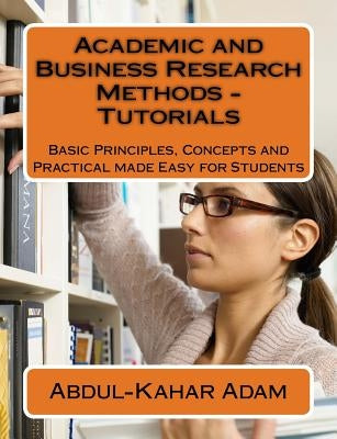Academic and Business Research Methods - Tutorials: Basic Principles, Concepts and Practical made Easy for Students by Adam, Abdul-Kahar