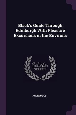Black's Guide Through Edinburgh With Pleasure Excursions in the Environs by Anonymous