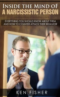 Inside the Mind of a Narcissistic Person: Everything you should know about them and How to counter attack their behavior by Fisher, Ken