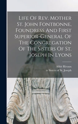 Life Of Rev. Mother St. John Fontbonne, Foundress And First Superior-general Of The Congregation Of The Sisters Of St. Joseph In Lyons by Rivaux, Abbé (Jean-Joseph) D. 1886