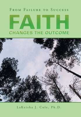 Faith Changes the Outcome: From Failure to Success by Cole, Lakeisha J.