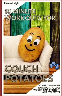 10 Minute Workouts for Couch Potatoes: 10 Minute At-Home Workouts to Lose Weight, Gain Strength and Feel Better by Leigh, Sheena