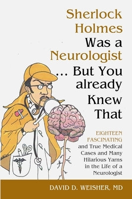 Sherlock Holmes Was a Neurologist ... But You already Knew That: Eighteen Fascinating and True Medical Cases and Many Hilarious Yarns in the Life of a by Weisher, David