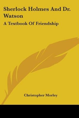 Sherlock Holmes And Dr. Watson: A Textbook Of Friendship by Morley, Christopher