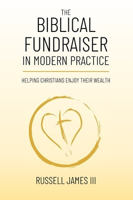 The Biblical Fundraiser in Modern Practice: Helping Christians Enjoy Their Wealth by James, Russell, III