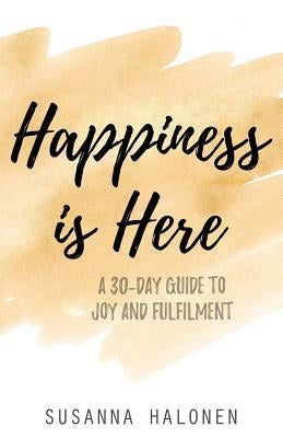 Happiness is Here: A 30-Day Guide to Joy and Fulfilment by Halonen, Susanna