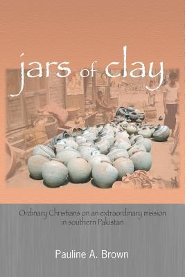 Jars of Clay: Ordinary Christians on an extraordinary mission in southern Pakistan by Brown, Pauline A.
