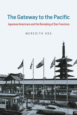 The Gateway to the Pacific: Japanese Americans and the Remaking of San Francisco by Oda, Meredith