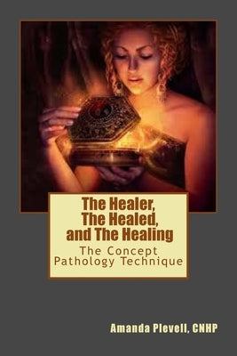 The Healer, The Healed, and The Healing: The Concept Pathology Technique to Break all Patterns of Poor Health by Plevell, Cnhp Amanda
