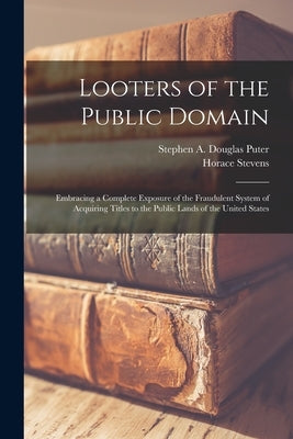 Looters of the Public Domain; Embracing a Complete Exposure of the Fraudulent System of Acquiring Titles to the Public Lands of the United States by Puter, Stephen a. Douglas 1857-