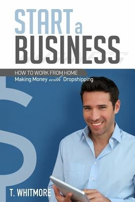 Start a Business: How to Work from Home Making Money with Dropshipping by Whitmore, T.