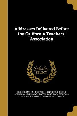 Addresses Delivered Before the California Teachers' Association by Kellogg, Martin 1828-1903