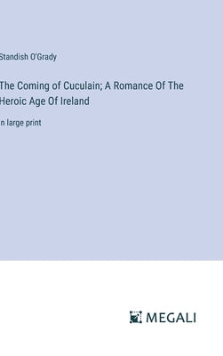 The Coming of Cuculain; A Romance Of The Heroic Age Of Ireland: in large print by O'Grady, Standish