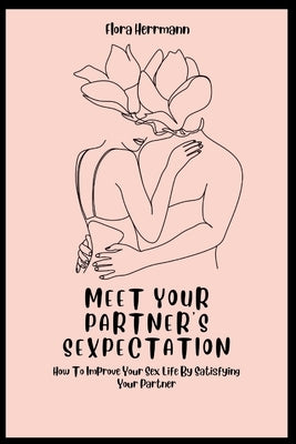 Meet Your Partner's Sexpectation: How To Improve Your Sex Life By Satisfying Your Partner by Herrmann, Flora