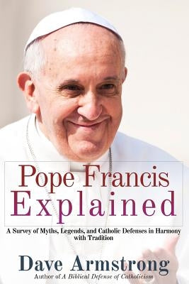 Pope Francis Explained: Survey of Myths, Legends, and Catholic Defenses in Harmony with Tradition by Armstrong, Dave