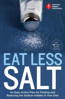 American Heart Association Eat Less Salt: An Easy Action Plan for Finding and Reducing the Sodium Hidden in Your Diet with 60 Heart-Healthy Recipes by American Heart Association