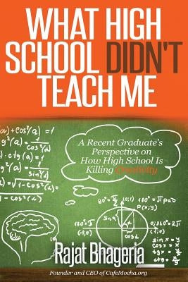 What High School Didn't Teach Me: A Recent Graduate's Perspective on How High School is Killing Creativity by Bhageria, Rajat