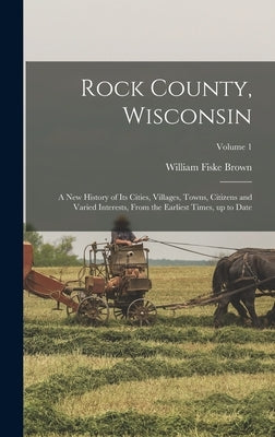 Rock County, Wisconsin; a new History of its Cities, Villages, Towns, Citizens and Varied Interests, From the Earliest Times, up to Date; Volume 1 by Brown, William Fiske