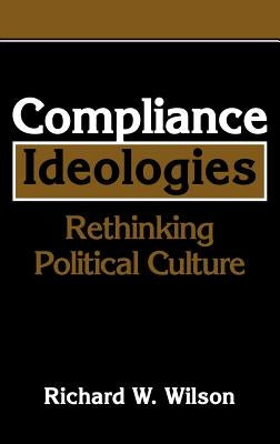 Compliance Ideologies: Rethinking Political Culture by Wilson, Richard W.