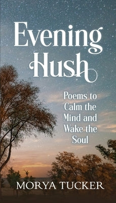 Evening Hush: Poems to Calm the Mind and Wake the Soul by Tucker, Morya