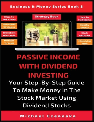 Passive Income With Dividend Investing: Your Step-By-Step Guide To Make Money In The Stock Market Using Dividend Stocks by Ezeanaka, Michael