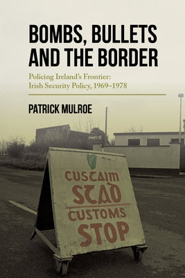 Bombs, Bullets and the Border: Policing Ireland's Frontier: Irish Security Policy, 1969-1978 by Mulroe, Patrick
