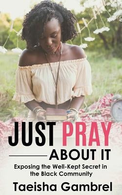 Just Pray About it: Exposing the Well-Kept Secret in the Black Community by Gambrel, Taeisha