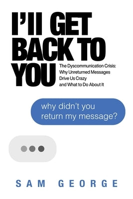 I'll Get Back to You: The Dyscommunication Crisis: Why Unreturned Messages Drive Us Crazy and What to Do about It by George, Sam