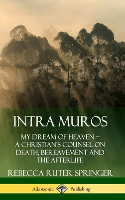Intra Muros: My Dream of Heaven - A Christian's Counsel on Death, Bereavement and the Afterlife (Hardcover) by Springer, Rebecca Ruter